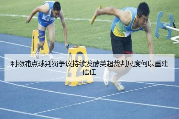利物浦点球判罚争议持续发酵英超裁判尺度何以重建信任